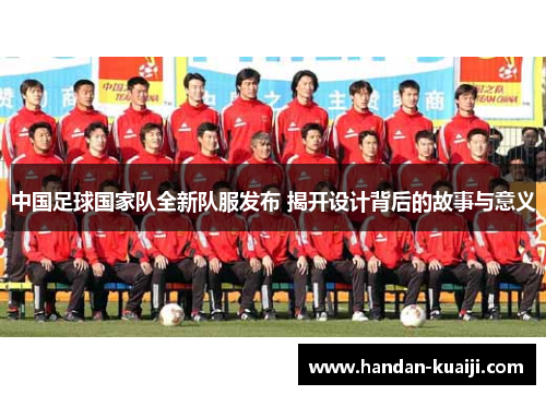 中国足球国家队全新队服发布 揭开设计背后的故事与意义