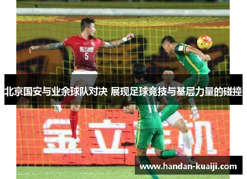 北京国安与业余球队对决 展现足球竞技与基层力量的碰撞