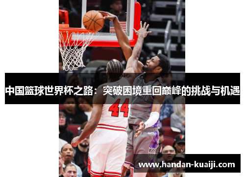 中国篮球世界杯之路：突破困境重回巅峰的挑战与机遇
