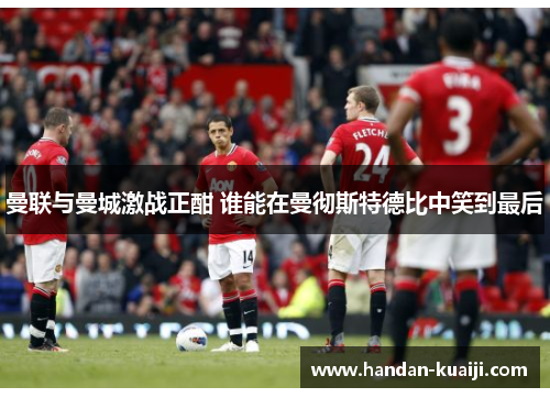 曼联与曼城激战正酣 谁能在曼彻斯特德比中笑到最后