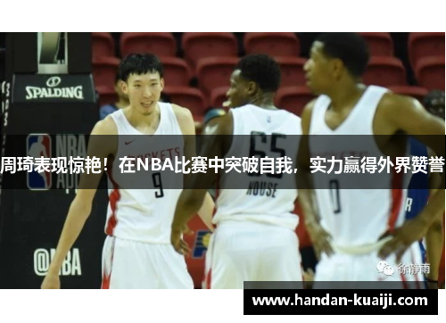 周琦表现惊艳！在NBA比赛中突破自我，实力赢得外界赞誉