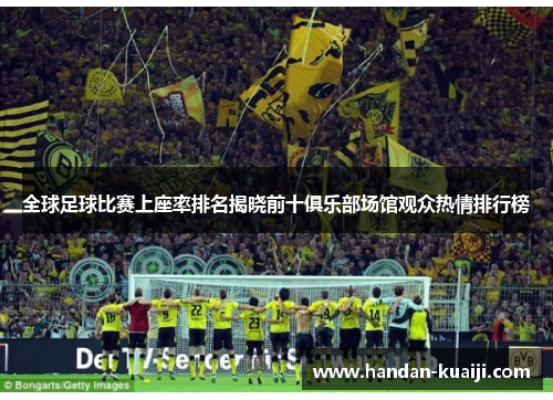 全球足球比赛上座率排名揭晓前十俱乐部场馆观众热情排行榜
