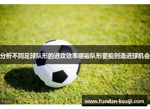 分析不同足球队形的进攻效率哪些队形更能创造进球机会