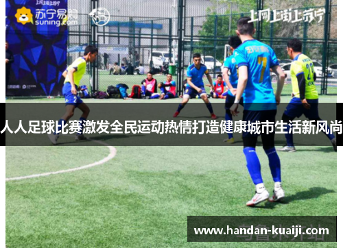人人足球比赛激发全民运动热情打造健康城市生活新风尚