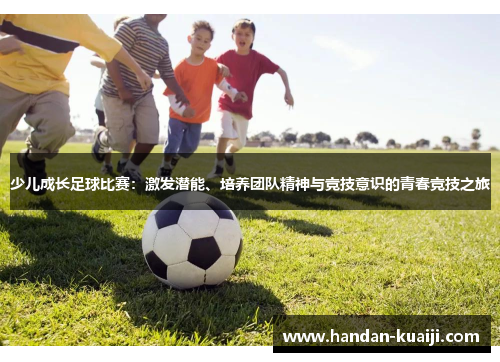 少儿成长足球比赛：激发潜能、培养团队精神与竞技意识的青春竞技之旅