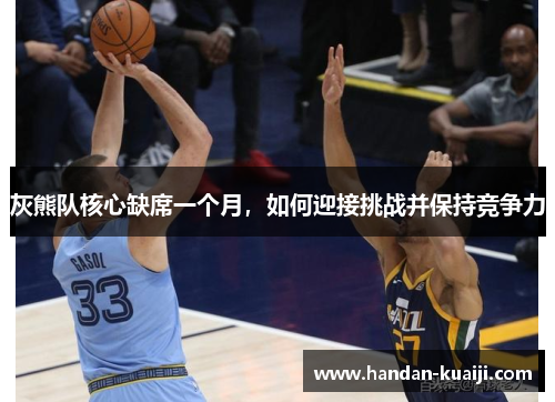 灰熊队核心缺席一个月，如何迎接挑战并保持竞争力