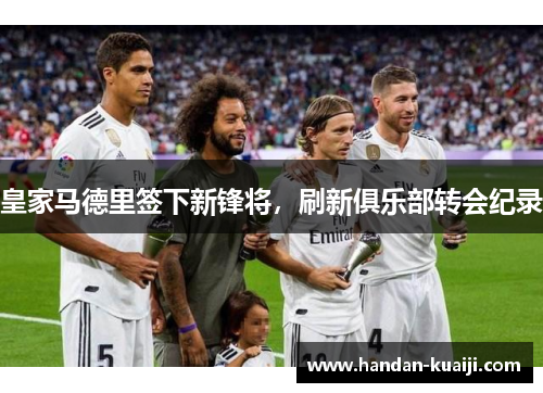 皇家马德里签下新锋将，刷新俱乐部转会纪录