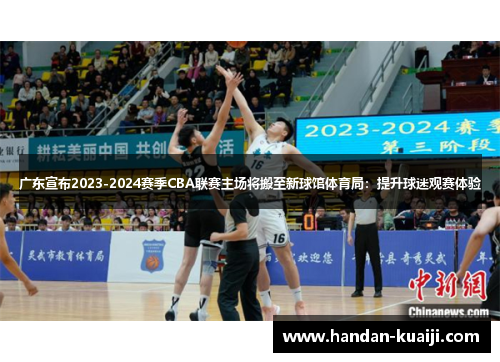 广东宣布2023-2024赛季CBA联赛主场将搬至新球馆体育局：提升球迷观赛体验