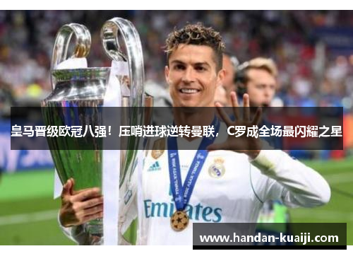 皇马晋级欧冠八强！压哨进球逆转曼联，C罗成全场最闪耀之星