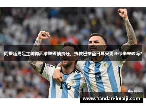 阿根廷男足主帅梅西难脱领袖责任，执教巴黎圣日耳曼更会带来突破吗？