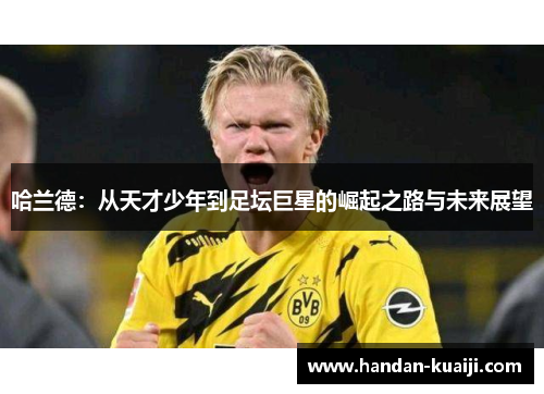 哈兰德：从天才少年到足坛巨星的崛起之路与未来展望