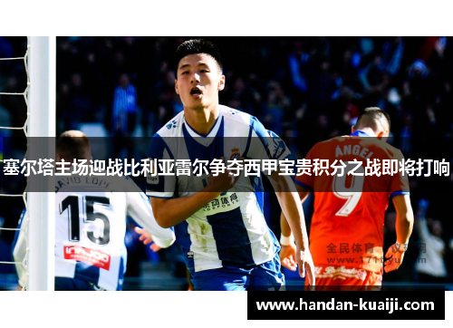 塞尔塔主场迎战比利亚雷尔争夺西甲宝贵积分之战即将打响