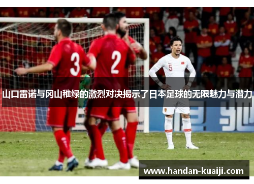 山口雷诺与冈山稚绿的激烈对决揭示了日本足球的无限魅力与潜力