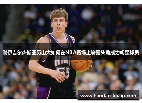 谢伊吉尔杰斯亚历山大如何在NBA赛场上崭露头角成为明星球员