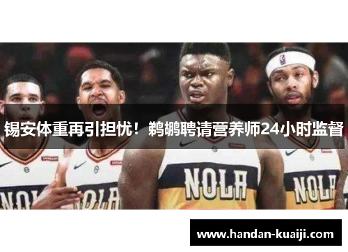 锡安体重再引担忧！鹈鹕聘请营养师24小时监督