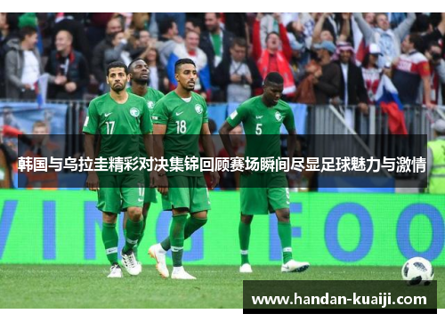 韩国与乌拉圭精彩对决集锦回顾赛场瞬间尽显足球魅力与激情