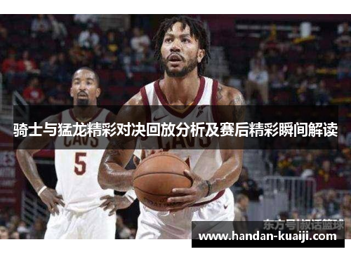骑士与猛龙精彩对决回放分析及赛后精彩瞬间解读