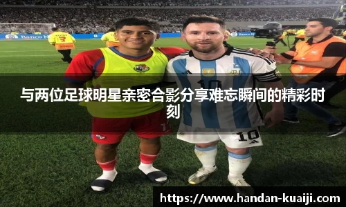 与两位足球明星亲密合影分享难忘瞬间的精彩时刻