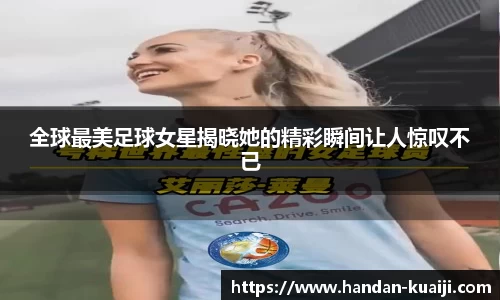 全球最美足球女星揭晓她的精彩瞬间让人惊叹不已