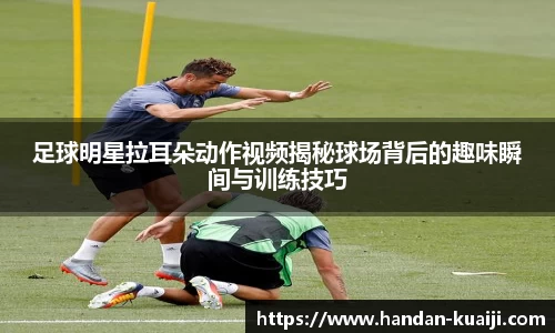 足球明星拉耳朵动作视频揭秘球场背后的趣味瞬间与训练技巧